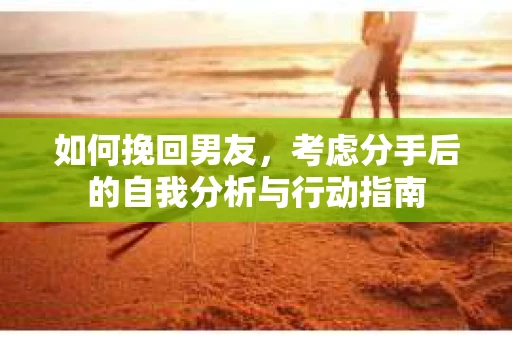 如何挽回男友，考虑分手后的自我分析与行动指南