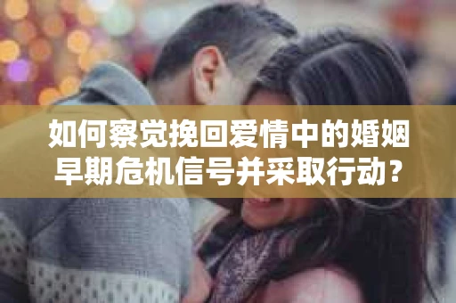 如何察觉挽回爱情中的婚姻早期危机信号并采取行动？