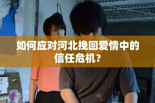 如何应对河北挽回爱情中的信任危机？