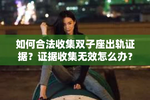 如何合法收集双子座出轨证据?证据收集无效怎么办? 如何合法收集双子座出轨证据?证据收集无效怎么办?