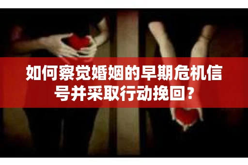 如何察觉婚姻的早期危机信号并采取行动挽回？