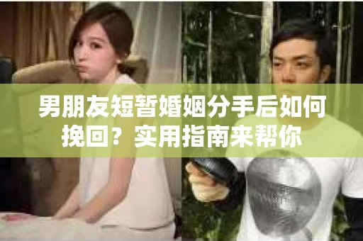 男朋友短暂婚姻分手后如何挽回？实用指南来帮你