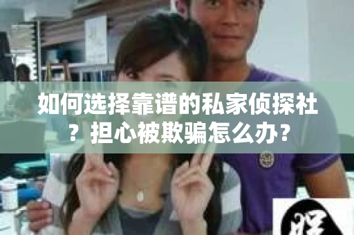 如何选择靠谱的私家侦探社？担心被欺骗怎么办？