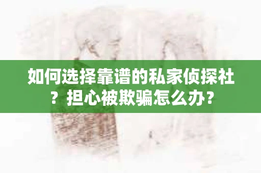 如何选择靠谱的私家侦探社？担心被欺骗怎么办？
