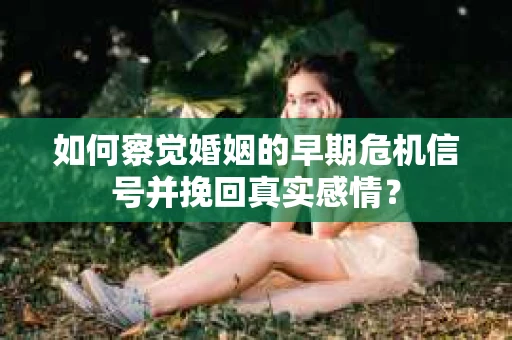 如何察觉婚姻的早期危机信号并挽回真实感情？