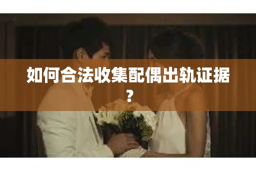 如何合法收集配偶出轨证据？