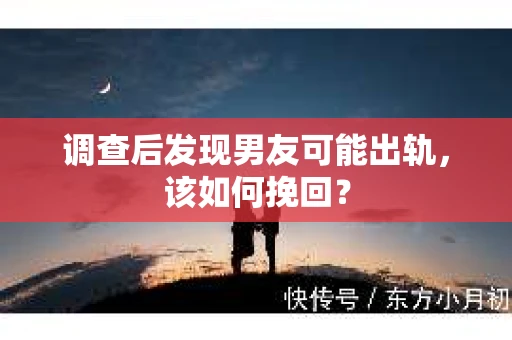 调查后发现男友可能出轨，该如何挽回？