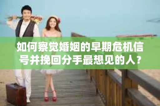 如何察觉婚姻的早期危机信号并挽回分手最想见的人？