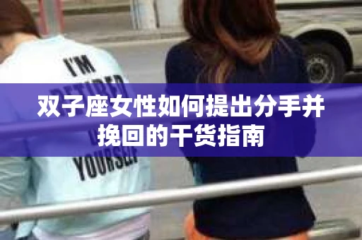 双子座女性如何提出分手并挽回的干货指南