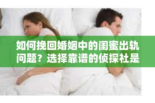 如何挽回婚姻中的闺蜜出轨问题？选择靠谱的侦探社是关键