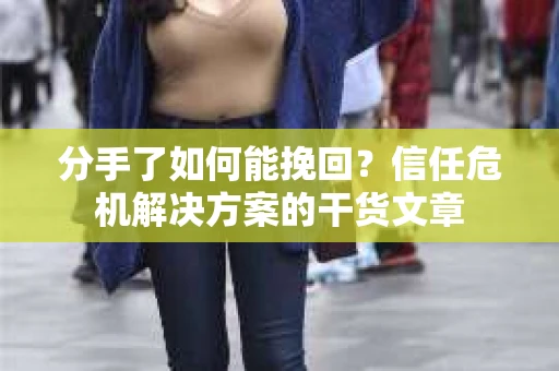 分手了如何能挽回？信任危机解决方案的干货文章