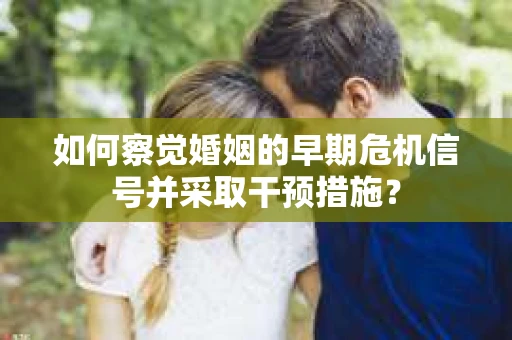 如何察觉婚姻的早期危机信号并采取干预措施？