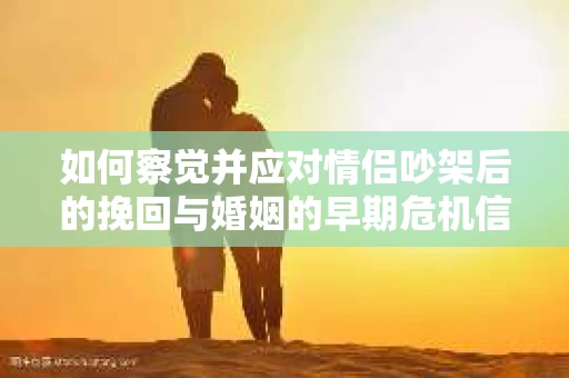 如何察觉并应对情侣吵架后的挽回与婚姻的早期危机信号？