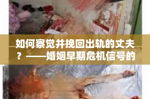 如何察觉并挽回出轨的丈夫？——婚姻早期危机信号的识别与应对