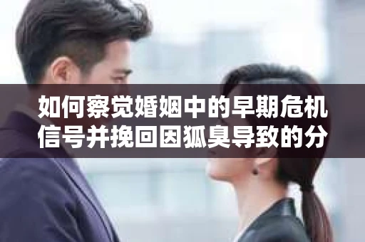 如何察觉婚姻中的早期危机信号并挽回因狐臭导致的分手？