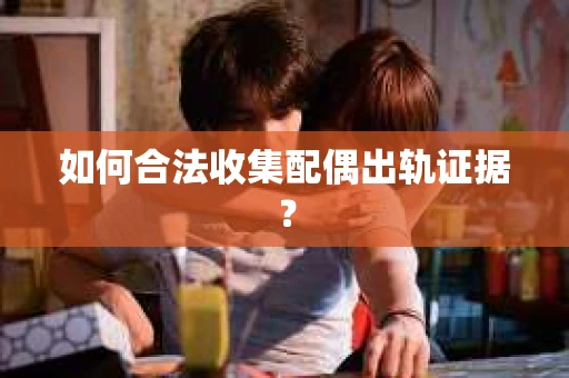 如何合法收集配偶出轨证据？