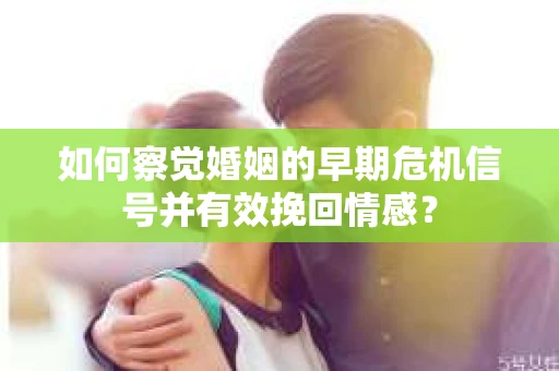 如何察觉婚姻的早期危机信号并有效挽回情感？