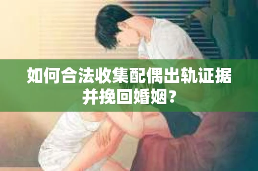 如何合法收集配偶出轨证据并挽回婚姻？