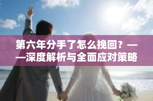 第六年分手了怎么挽回？——深度解析与全面应对策略