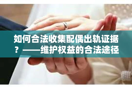 如何合法收集配偶出轨证据？——维护权益的合法途径