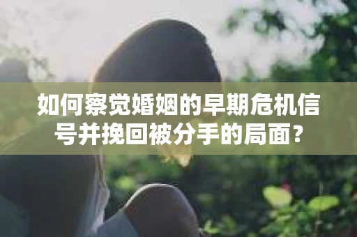 如何察觉婚姻的早期危机信号并挽回被分手的局面？