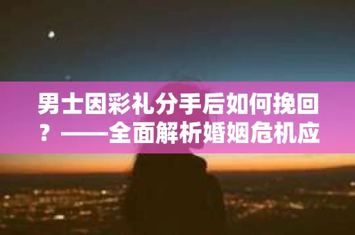 男士因彩礼分手后如何挽回？——全面解析婚姻危机应对策略