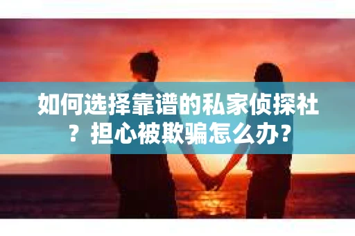 如何选择靠谱的私家侦探社？担心被欺骗怎么办？
