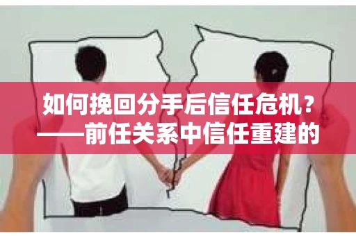 如何挽回分手后信任危机？——前任关系中信任重建的实用指南
