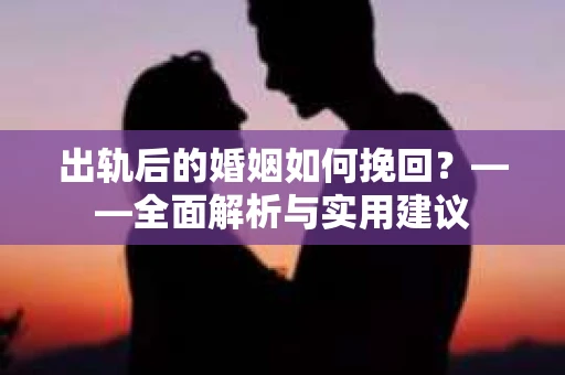 出轨后的婚姻如何挽回？——全面解析与实用建议