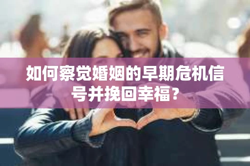 如何察觉婚姻的早期危机信号并挽回幸福？