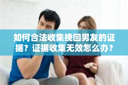如何合法收集挽回男友的证据？证据收集无效怎么办？