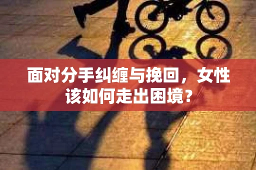 面对分手纠缠与挽回,女性该如何走出困境? 面对分手纠缠与挽回,女性该如何走出困境?