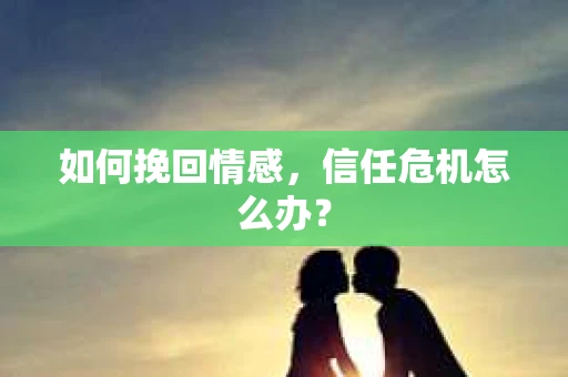 如何挽回情感，信任危机怎么办？