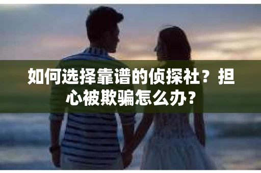 如何选择靠谱的侦探社？担心被欺骗怎么办？
