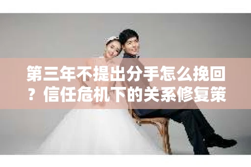第三年不提出分手怎么挽回？信任危机下的关系修复策略
