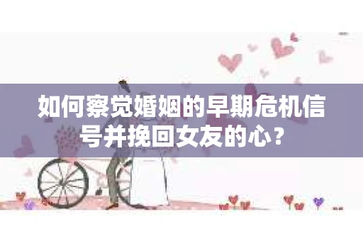 如何察觉婚姻的早期危机信号并挽回女友的心？