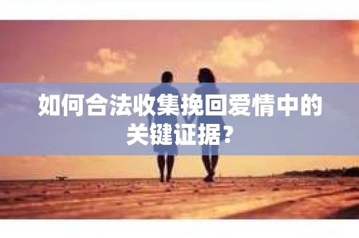 如何合法收集挽回爱情中的关键证据？