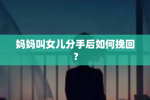 妈妈叫女儿分手后如何挽回？