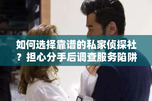 如何选择靠谱的私家侦探社？担心分手后调查服务陷阱怎么办？