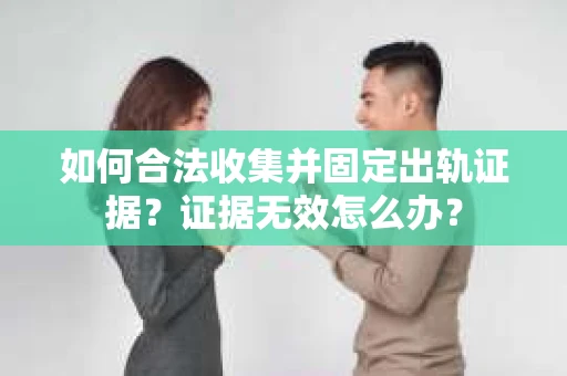 如何合法收集并固定出轨证据？证据无效怎么办？