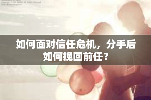 如何面对信任危机，分手后如何挽回前任？