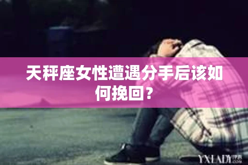 天秤座女性遭遇分手后该如何挽回？