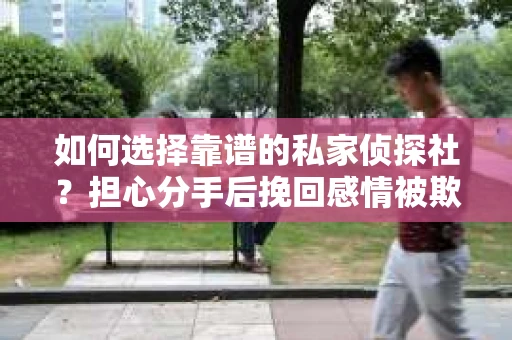 如何选择靠谱的私家侦探社?担心分手后挽回感情被欺骗怎么办? 如何选择靠谱的私家侦探社?担心分手后挽回感情被欺骗怎么办?