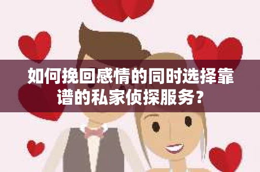 如何挽回感情的同时选择靠谱的私家侦探服务？