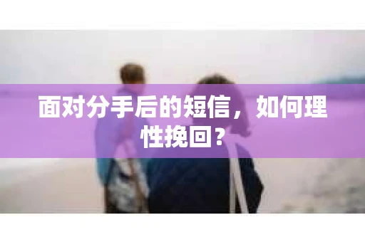 面对分手后的短信，如何理性挽回？