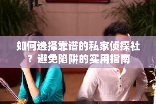 如何选择靠谱的私家侦探社？避免陷阱的实用指南