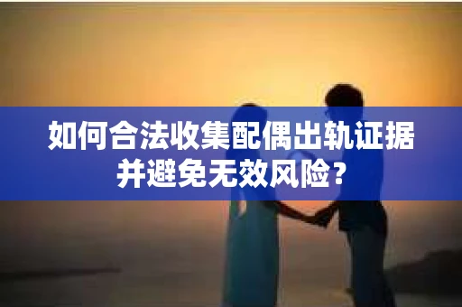 如何合法收集配偶出轨证据并避免无效风险？