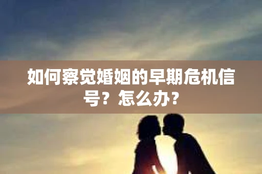 如何察觉婚姻的早期危机信号？怎么办？