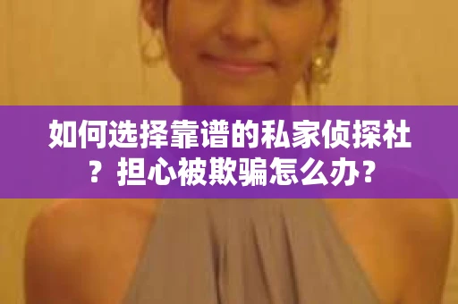 如何选择靠谱的私家侦探社？担心被欺骗怎么办？