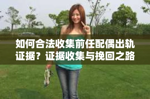 如何合法收集前任配偶出轨证据？证据收集与挽回之路怎么办？
